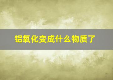 铝氧化变成什么物质了