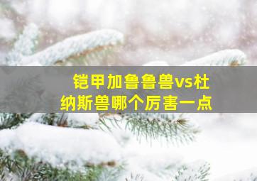 铠甲加鲁鲁兽vs杜纳斯兽哪个厉害一点