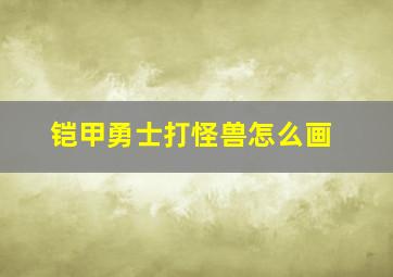 铠甲勇士打怪兽怎么画