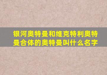 银河奥特曼和维克特利奥特曼合体的奥特曼叫什么名字