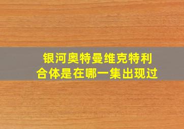 银河奥特曼维克特利合体是在哪一集出现过