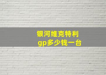 银河维克特利gp多少钱一台