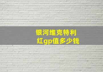 银河维克特利红gp值多少钱