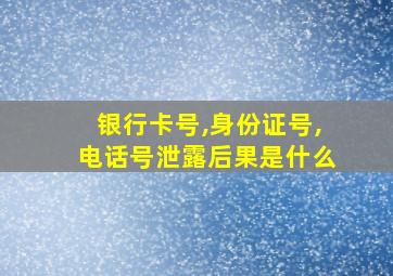 银行卡号,身份证号,电话号泄露后果是什么