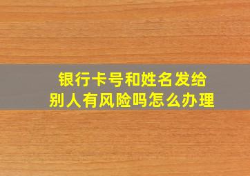 银行卡号和姓名发给别人有风险吗怎么办理