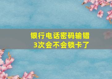 银行电话密码输错3次会不会锁卡了