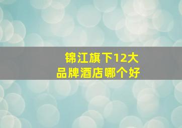 锦江旗下12大品牌酒店哪个好