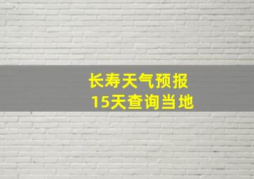 长寿天气预报15天查询当地