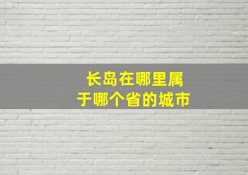 长岛在哪里属于哪个省的城市