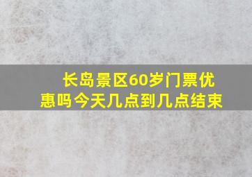 长岛景区60岁门票优惠吗今天几点到几点结束