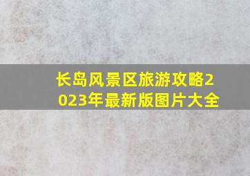 长岛风景区旅游攻略2023年最新版图片大全