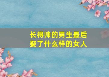 长得帅的男生最后娶了什么样的女人