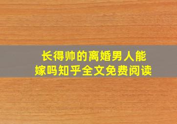 长得帅的离婚男人能嫁吗知乎全文免费阅读