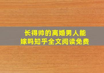 长得帅的离婚男人能嫁吗知乎全文阅读免费