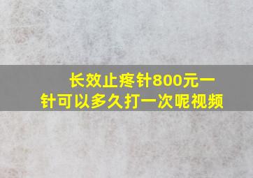 长效止疼针800元一针可以多久打一次呢视频