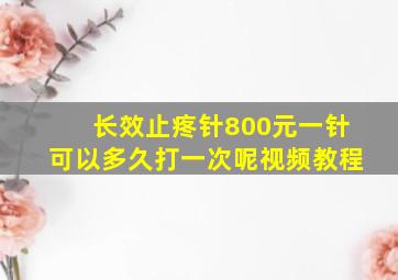 长效止疼针800元一针可以多久打一次呢视频教程