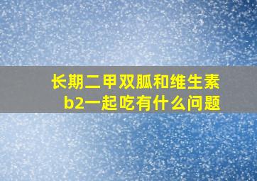 长期二甲双胍和维生素b2一起吃有什么问题