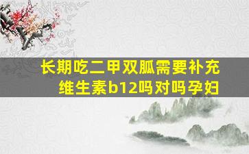 长期吃二甲双胍需要补充维生素b12吗对吗孕妇