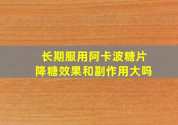 长期服用阿卡波糖片降糖效果和副作用大吗