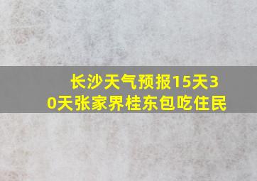 长沙天气预报15天30天张家界桂东包吃住民