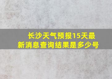 长沙天气预报15天最新消息查询结果是多少号