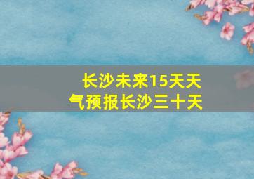 长沙未来15天天气预报长沙三十天