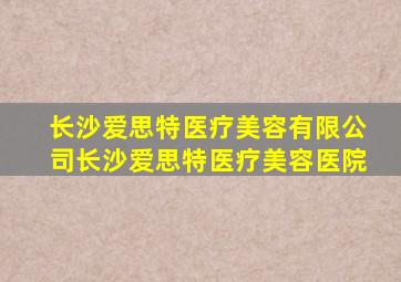 长沙爱思特医疗美容有限公司长沙爱思特医疗美容医院