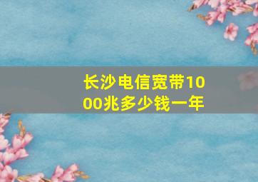 长沙电信宽带1000兆多少钱一年