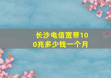 长沙电信宽带100兆多少钱一个月