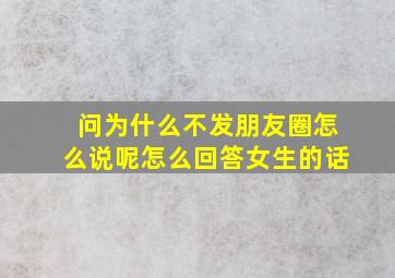 问为什么不发朋友圈怎么说呢怎么回答女生的话