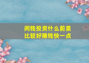 闲钱投资什么前景比较好赚钱快一点