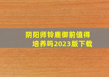 阴阳师铃鹿御前值得培养吗2023版下载