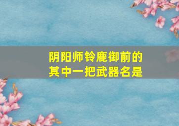 阴阳师铃鹿御前的其中一把武器名是