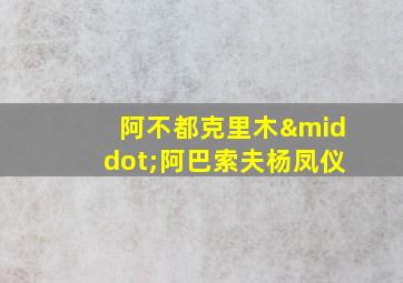 阿不都克里木·阿巴索夫杨凤仪