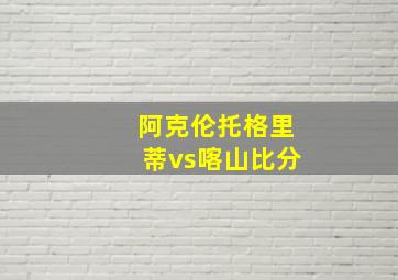 阿克伦托格里蒂vs喀山比分