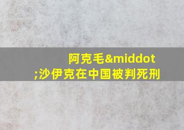 阿克毛·沙伊克在中国被判死刑