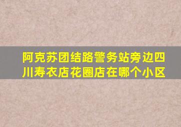 阿克苏团结路警务站旁边四川寿衣店花圈店在哪个小区