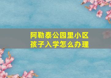 阿勒泰公园里小区孩子入学怎么办理