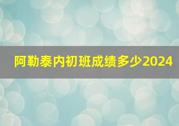 阿勒泰内初班成绩多少2024