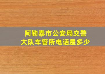 阿勒泰市公安局交警大队车管所电话是多少