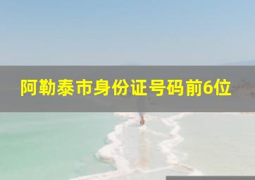 阿勒泰市身份证号码前6位