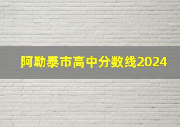 阿勒泰市高中分数线2024