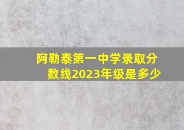 阿勒泰第一中学录取分数线2023年级是多少