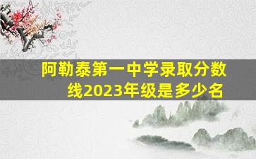 阿勒泰第一中学录取分数线2023年级是多少名