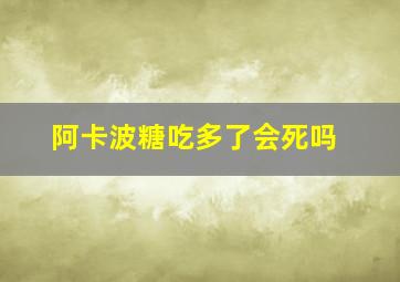 阿卡波糖吃多了会死吗