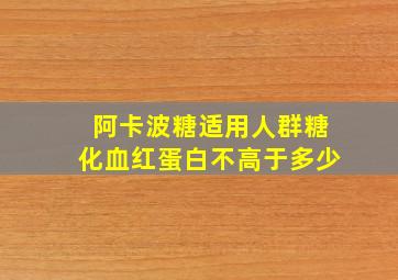 阿卡波糖适用人群糖化血红蛋白不高于多少