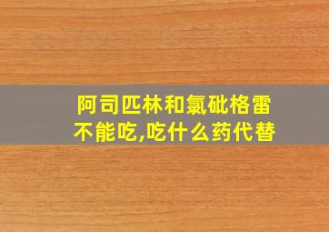 阿司匹林和氯砒格雷不能吃,吃什么药代替