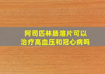 阿司匹林肠溶片可以治疗高血压和冠心病吗