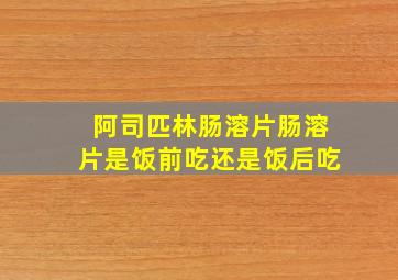 阿司匹林肠溶片肠溶片是饭前吃还是饭后吃