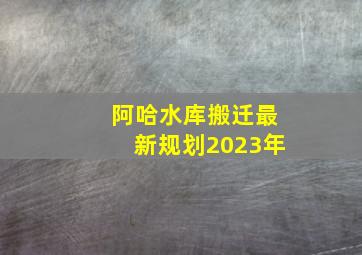 阿哈水库搬迁最新规划2023年